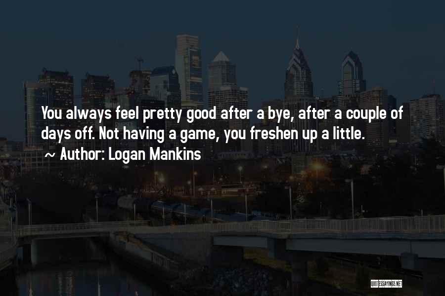 Logan Mankins Quotes: You Always Feel Pretty Good After A Bye, After A Couple Of Days Off. Not Having A Game, You Freshen
