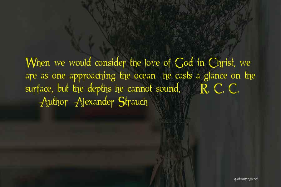 Alexander Strauch Quotes: When We Would Consider The Love Of God In Christ, We Are As One Approaching The Ocean: He Casts A