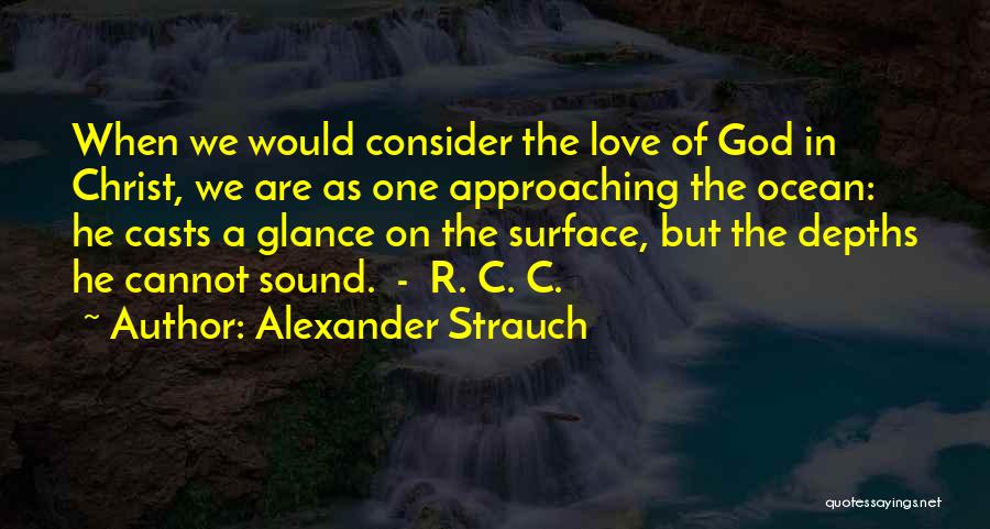 Alexander Strauch Quotes: When We Would Consider The Love Of God In Christ, We Are As One Approaching The Ocean: He Casts A