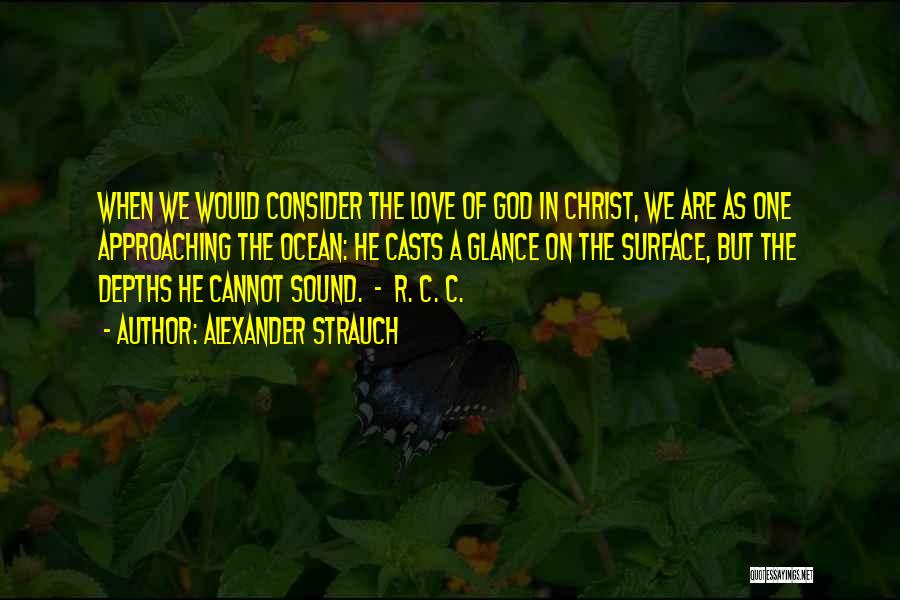 Alexander Strauch Quotes: When We Would Consider The Love Of God In Christ, We Are As One Approaching The Ocean: He Casts A