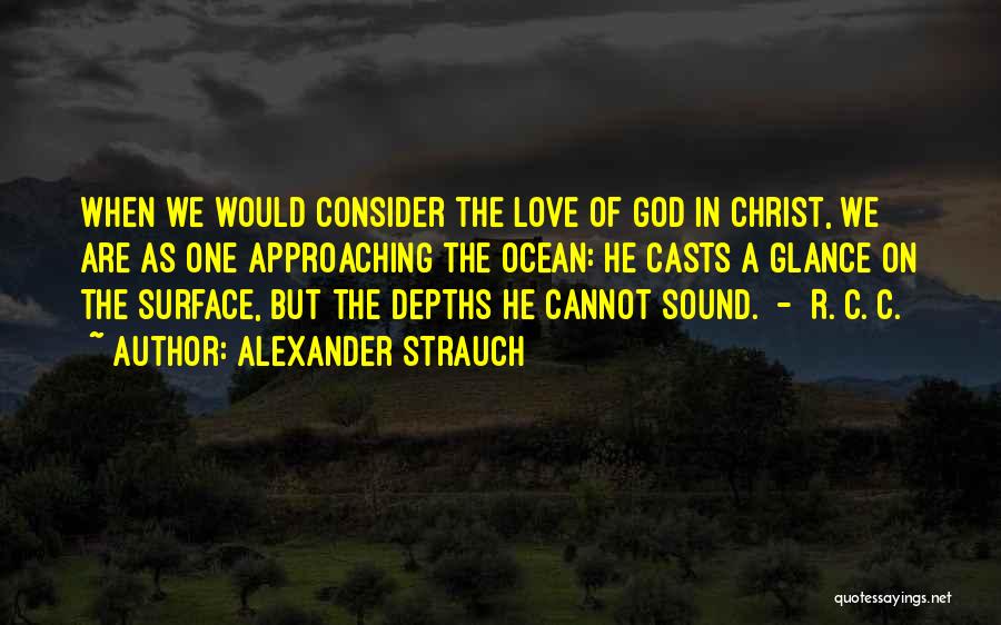 Alexander Strauch Quotes: When We Would Consider The Love Of God In Christ, We Are As One Approaching The Ocean: He Casts A