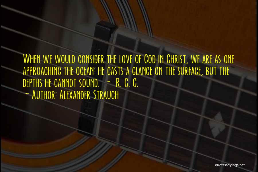 Alexander Strauch Quotes: When We Would Consider The Love Of God In Christ, We Are As One Approaching The Ocean: He Casts A