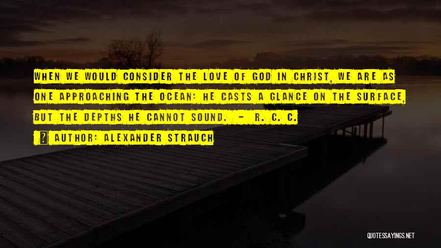 Alexander Strauch Quotes: When We Would Consider The Love Of God In Christ, We Are As One Approaching The Ocean: He Casts A