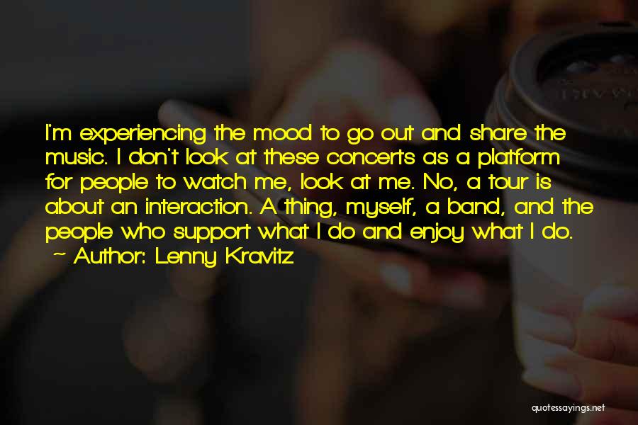 Lenny Kravitz Quotes: I'm Experiencing The Mood To Go Out And Share The Music. I Don't Look At These Concerts As A Platform