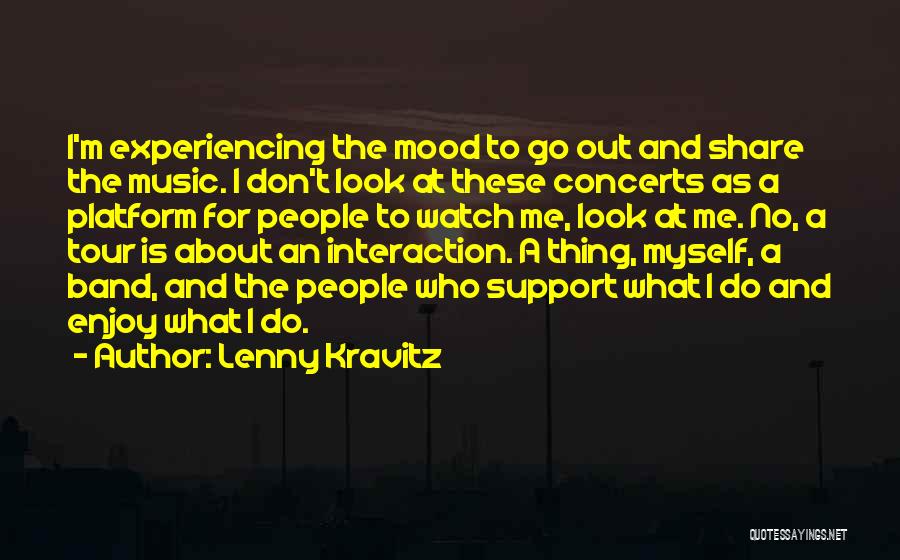 Lenny Kravitz Quotes: I'm Experiencing The Mood To Go Out And Share The Music. I Don't Look At These Concerts As A Platform