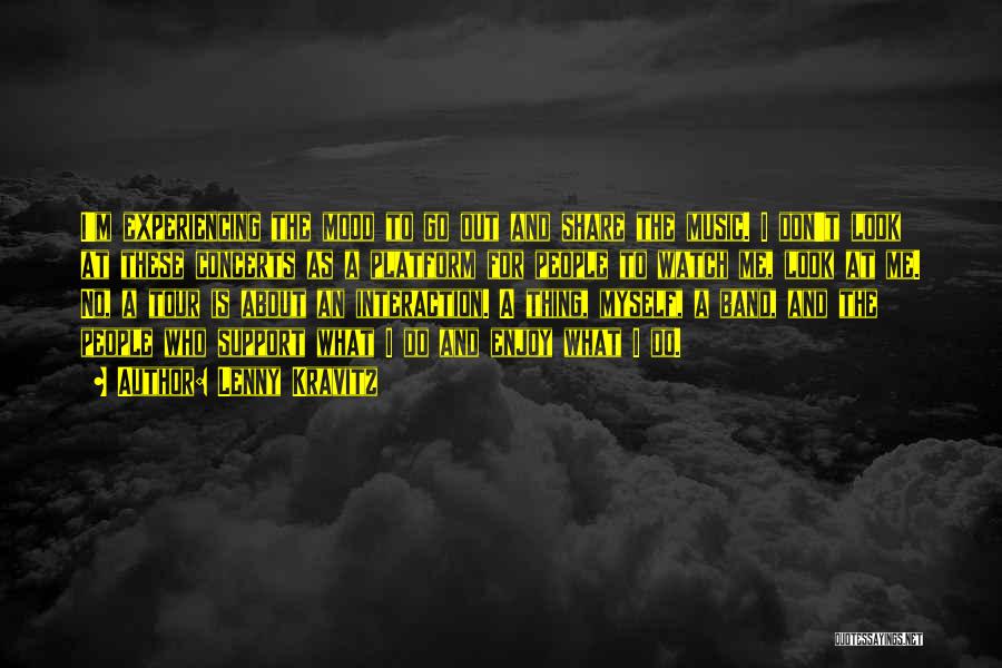 Lenny Kravitz Quotes: I'm Experiencing The Mood To Go Out And Share The Music. I Don't Look At These Concerts As A Platform