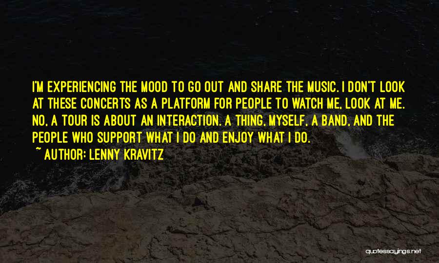 Lenny Kravitz Quotes: I'm Experiencing The Mood To Go Out And Share The Music. I Don't Look At These Concerts As A Platform