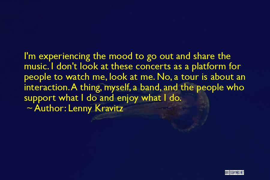 Lenny Kravitz Quotes: I'm Experiencing The Mood To Go Out And Share The Music. I Don't Look At These Concerts As A Platform
