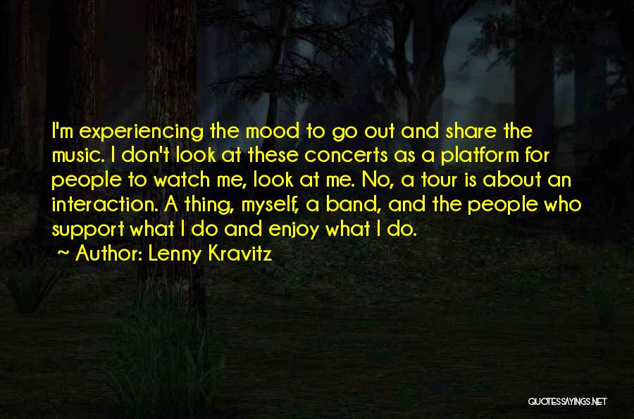 Lenny Kravitz Quotes: I'm Experiencing The Mood To Go Out And Share The Music. I Don't Look At These Concerts As A Platform