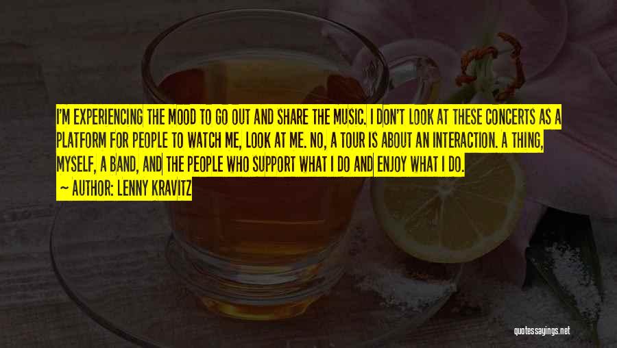 Lenny Kravitz Quotes: I'm Experiencing The Mood To Go Out And Share The Music. I Don't Look At These Concerts As A Platform