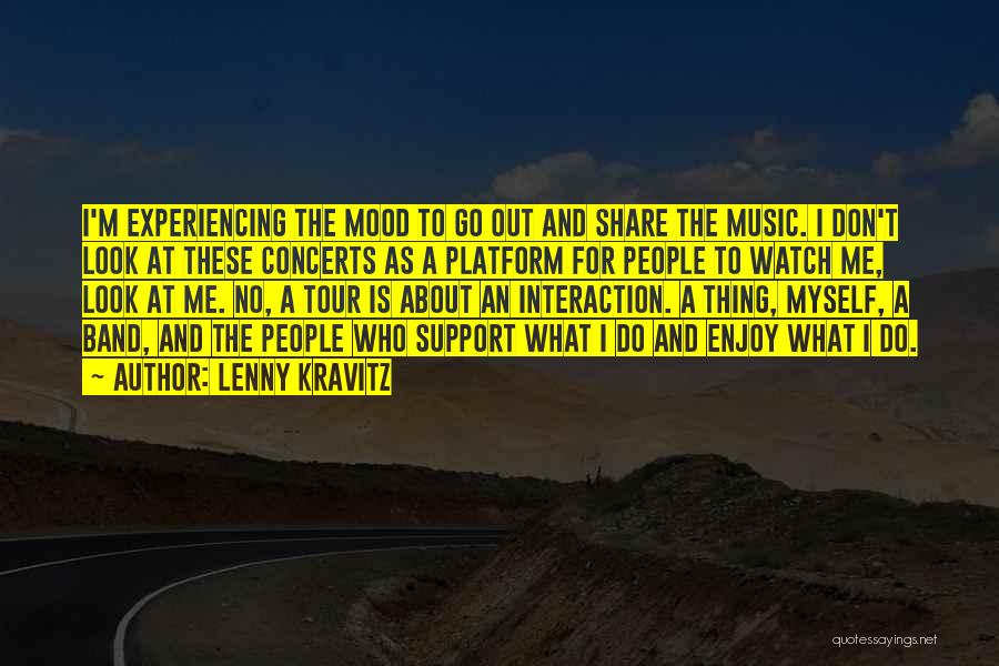 Lenny Kravitz Quotes: I'm Experiencing The Mood To Go Out And Share The Music. I Don't Look At These Concerts As A Platform