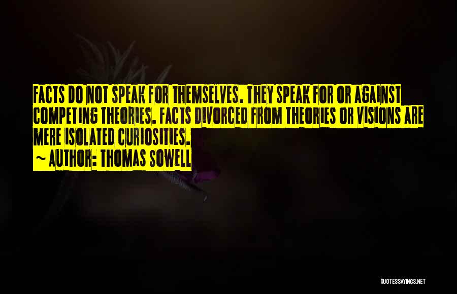 Thomas Sowell Quotes: Facts Do Not Speak For Themselves. They Speak For Or Against Competing Theories. Facts Divorced From Theories Or Visions Are