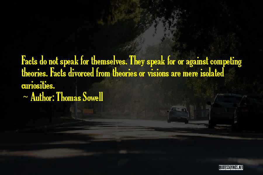 Thomas Sowell Quotes: Facts Do Not Speak For Themselves. They Speak For Or Against Competing Theories. Facts Divorced From Theories Or Visions Are