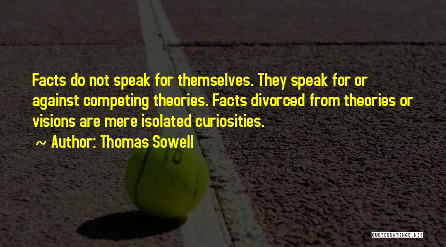 Thomas Sowell Quotes: Facts Do Not Speak For Themselves. They Speak For Or Against Competing Theories. Facts Divorced From Theories Or Visions Are
