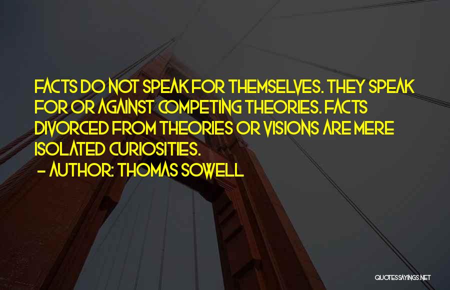Thomas Sowell Quotes: Facts Do Not Speak For Themselves. They Speak For Or Against Competing Theories. Facts Divorced From Theories Or Visions Are