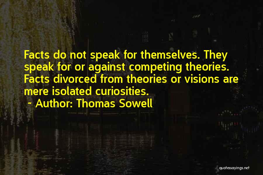 Thomas Sowell Quotes: Facts Do Not Speak For Themselves. They Speak For Or Against Competing Theories. Facts Divorced From Theories Or Visions Are