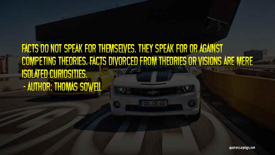 Thomas Sowell Quotes: Facts Do Not Speak For Themselves. They Speak For Or Against Competing Theories. Facts Divorced From Theories Or Visions Are