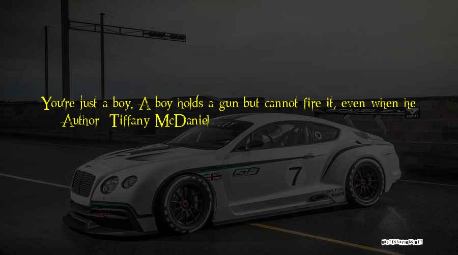 Tiffany McDaniel Quotes: You're Just A Boy. A Boy Holds A Gun But Cannot Fire It, Even When He Knows It Is The