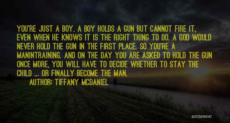 Tiffany McDaniel Quotes: You're Just A Boy. A Boy Holds A Gun But Cannot Fire It, Even When He Knows It Is The