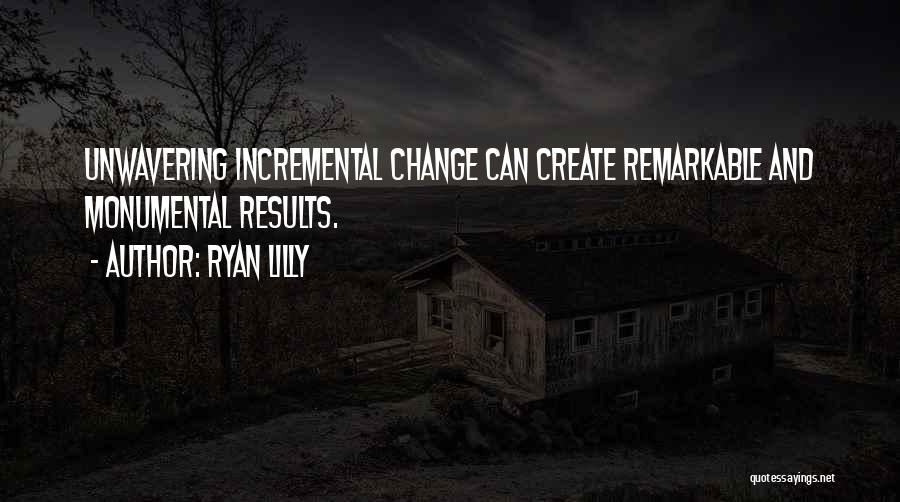 Ryan Lilly Quotes: Unwavering Incremental Change Can Create Remarkable And Monumental Results.