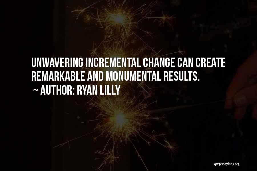 Ryan Lilly Quotes: Unwavering Incremental Change Can Create Remarkable And Monumental Results.