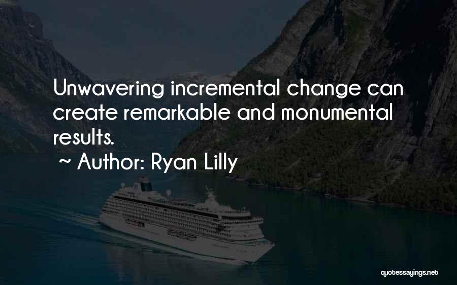 Ryan Lilly Quotes: Unwavering Incremental Change Can Create Remarkable And Monumental Results.