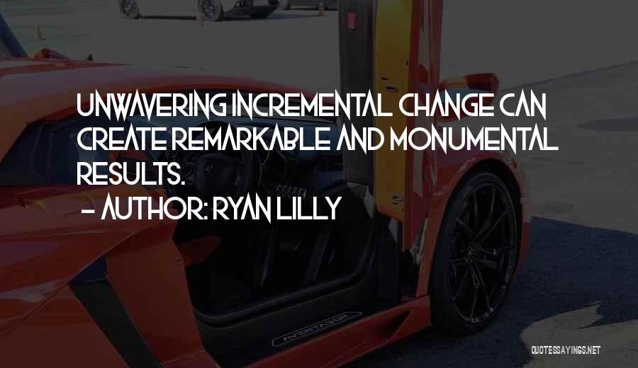 Ryan Lilly Quotes: Unwavering Incremental Change Can Create Remarkable And Monumental Results.