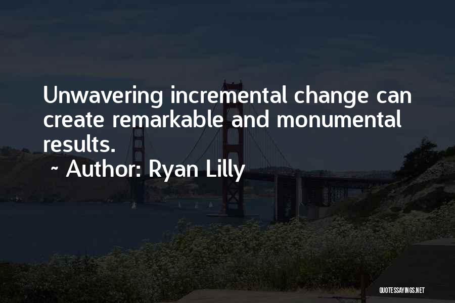 Ryan Lilly Quotes: Unwavering Incremental Change Can Create Remarkable And Monumental Results.