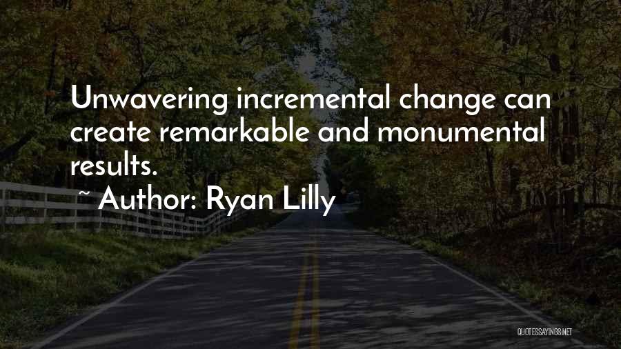 Ryan Lilly Quotes: Unwavering Incremental Change Can Create Remarkable And Monumental Results.
