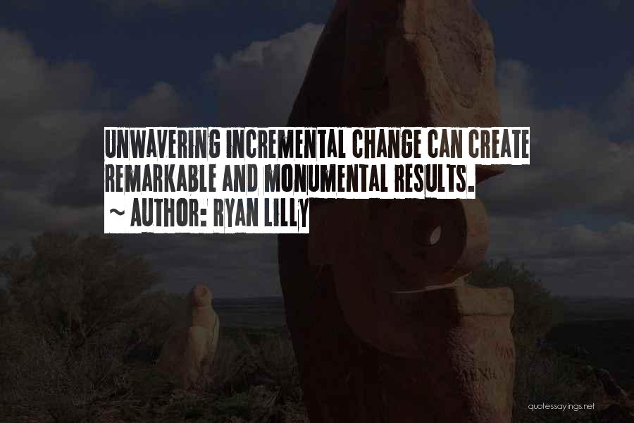 Ryan Lilly Quotes: Unwavering Incremental Change Can Create Remarkable And Monumental Results.