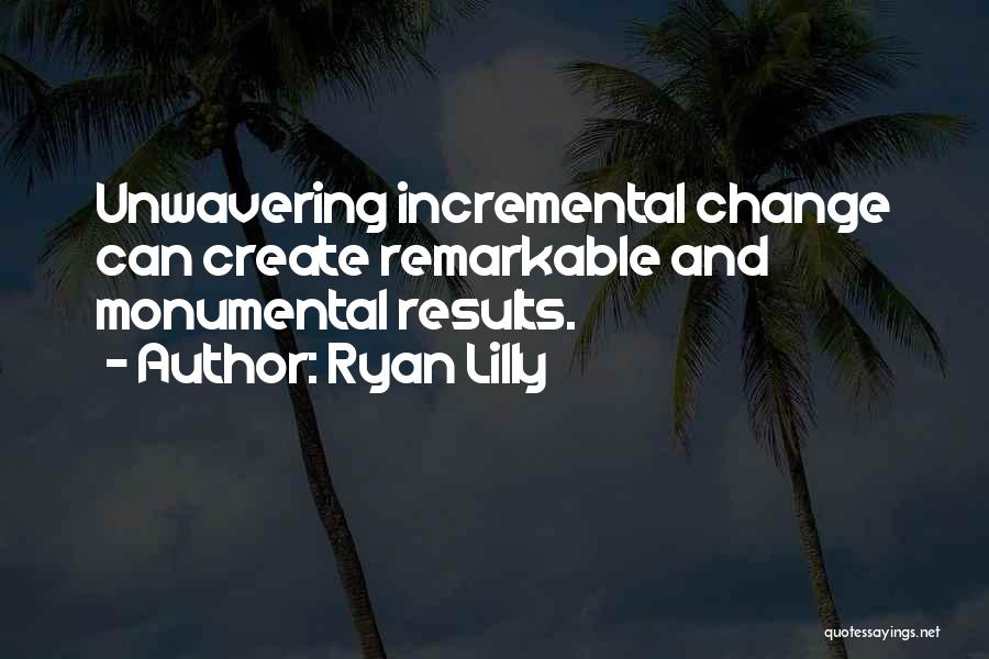 Ryan Lilly Quotes: Unwavering Incremental Change Can Create Remarkable And Monumental Results.