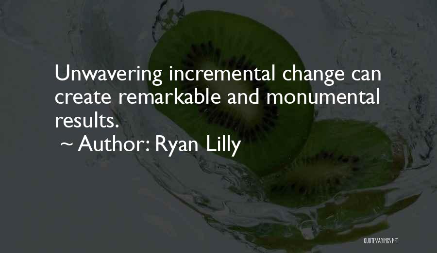 Ryan Lilly Quotes: Unwavering Incremental Change Can Create Remarkable And Monumental Results.
