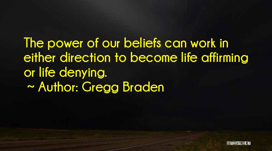 Gregg Braden Quotes: The Power Of Our Beliefs Can Work In Either Direction To Become Life Affirming Or Life Denying.