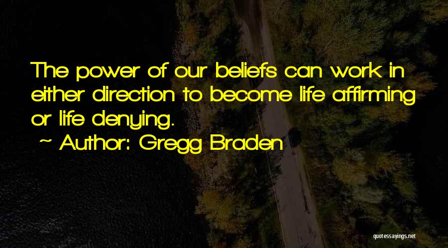 Gregg Braden Quotes: The Power Of Our Beliefs Can Work In Either Direction To Become Life Affirming Or Life Denying.