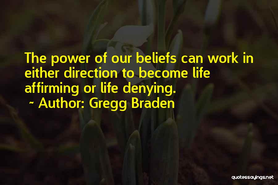 Gregg Braden Quotes: The Power Of Our Beliefs Can Work In Either Direction To Become Life Affirming Or Life Denying.