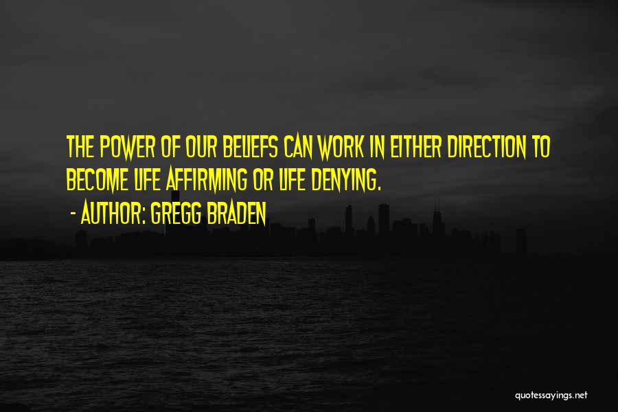 Gregg Braden Quotes: The Power Of Our Beliefs Can Work In Either Direction To Become Life Affirming Or Life Denying.