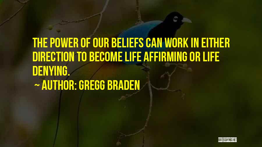 Gregg Braden Quotes: The Power Of Our Beliefs Can Work In Either Direction To Become Life Affirming Or Life Denying.