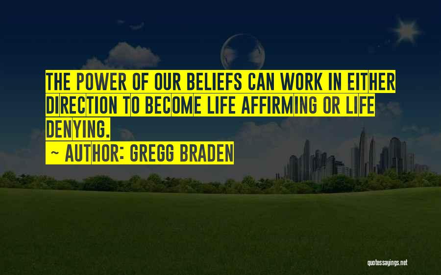 Gregg Braden Quotes: The Power Of Our Beliefs Can Work In Either Direction To Become Life Affirming Or Life Denying.