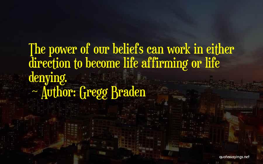 Gregg Braden Quotes: The Power Of Our Beliefs Can Work In Either Direction To Become Life Affirming Or Life Denying.