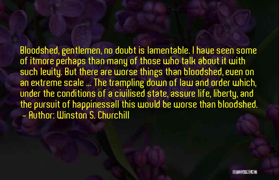 Winston S. Churchill Quotes: Bloodshed, Gentlemen, No Doubt Is Lamentable. I Have Seen Some Of Itmore Perhaps Than Many Of Those Who Talk About