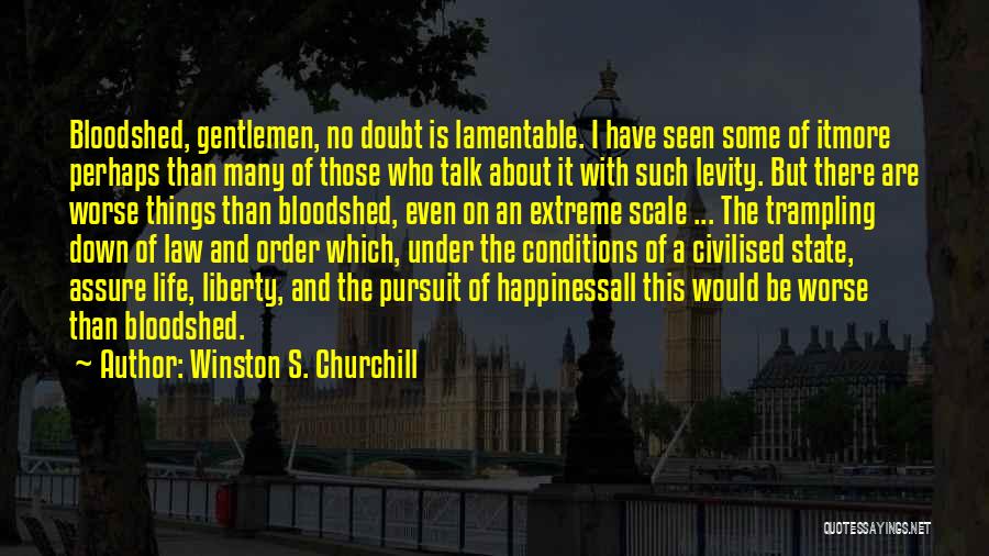 Winston S. Churchill Quotes: Bloodshed, Gentlemen, No Doubt Is Lamentable. I Have Seen Some Of Itmore Perhaps Than Many Of Those Who Talk About