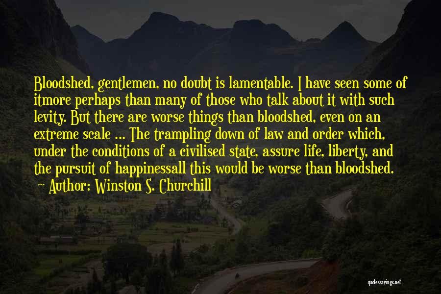 Winston S. Churchill Quotes: Bloodshed, Gentlemen, No Doubt Is Lamentable. I Have Seen Some Of Itmore Perhaps Than Many Of Those Who Talk About