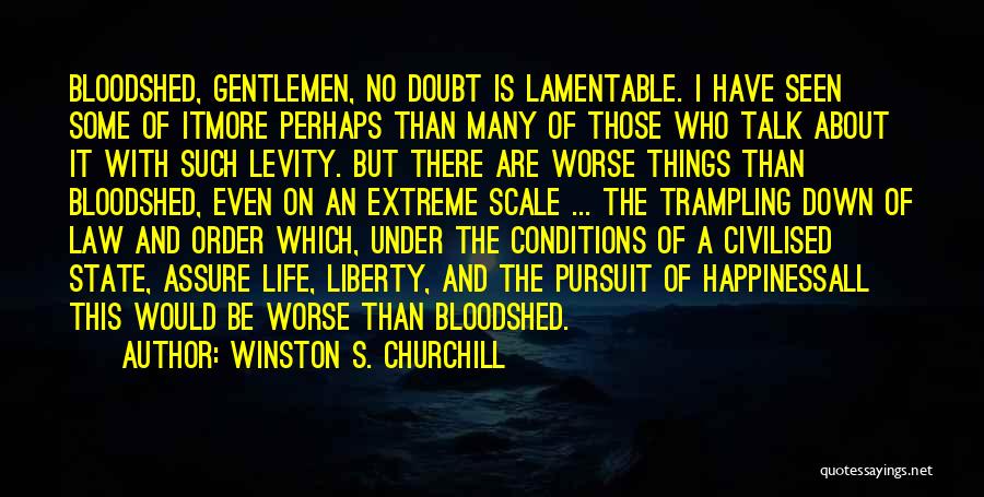 Winston S. Churchill Quotes: Bloodshed, Gentlemen, No Doubt Is Lamentable. I Have Seen Some Of Itmore Perhaps Than Many Of Those Who Talk About