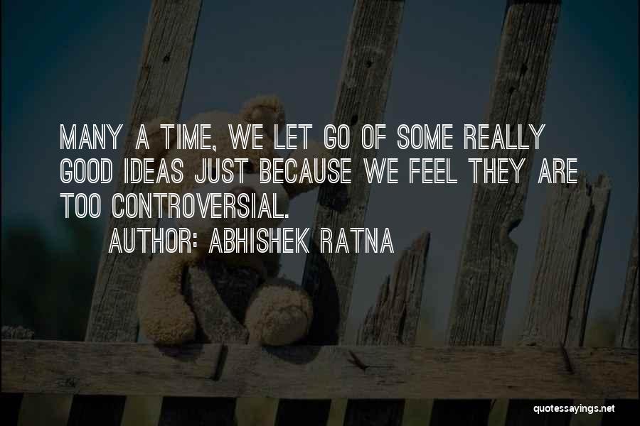 Abhishek Ratna Quotes: Many A Time, We Let Go Of Some Really Good Ideas Just Because We Feel They Are Too Controversial.