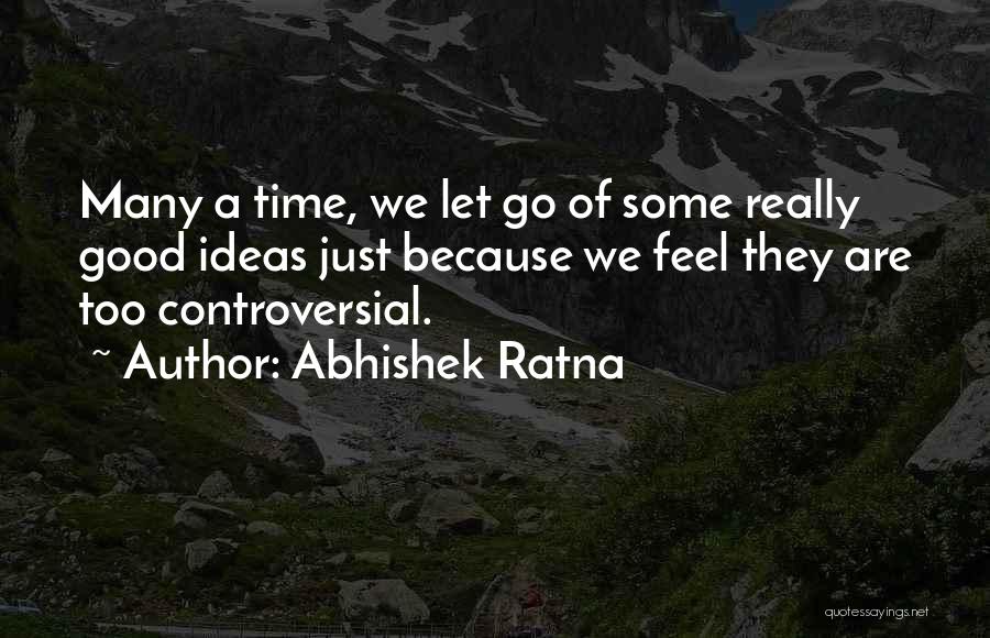 Abhishek Ratna Quotes: Many A Time, We Let Go Of Some Really Good Ideas Just Because We Feel They Are Too Controversial.