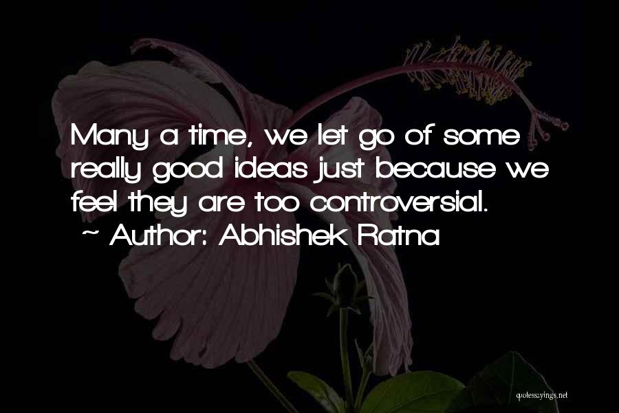 Abhishek Ratna Quotes: Many A Time, We Let Go Of Some Really Good Ideas Just Because We Feel They Are Too Controversial.