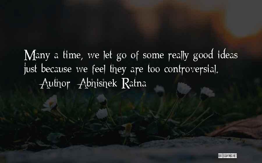 Abhishek Ratna Quotes: Many A Time, We Let Go Of Some Really Good Ideas Just Because We Feel They Are Too Controversial.