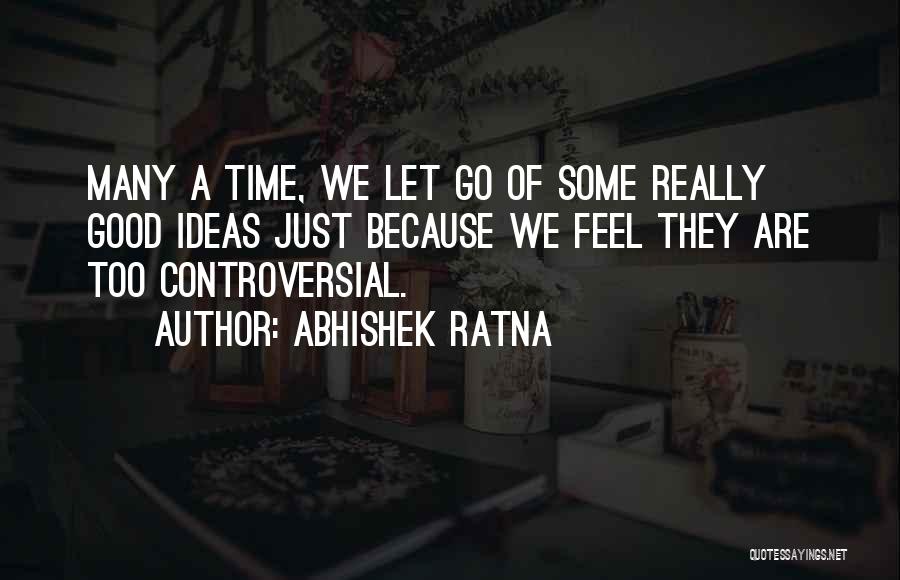 Abhishek Ratna Quotes: Many A Time, We Let Go Of Some Really Good Ideas Just Because We Feel They Are Too Controversial.