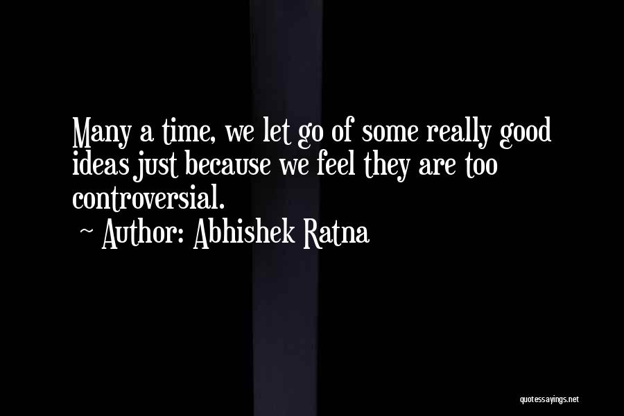 Abhishek Ratna Quotes: Many A Time, We Let Go Of Some Really Good Ideas Just Because We Feel They Are Too Controversial.