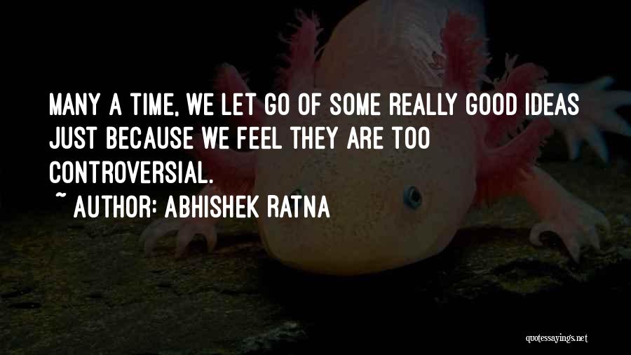 Abhishek Ratna Quotes: Many A Time, We Let Go Of Some Really Good Ideas Just Because We Feel They Are Too Controversial.